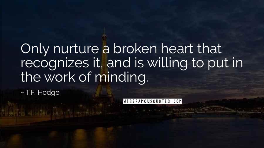 T.F. Hodge Quotes: Only nurture a broken heart that recognizes it, and is willing to put in the work of minding.