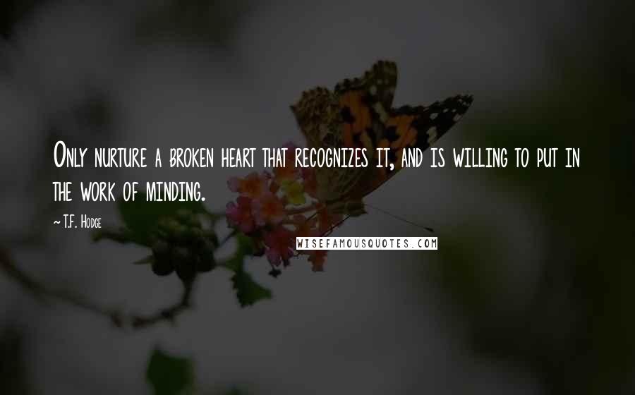 T.F. Hodge Quotes: Only nurture a broken heart that recognizes it, and is willing to put in the work of minding.