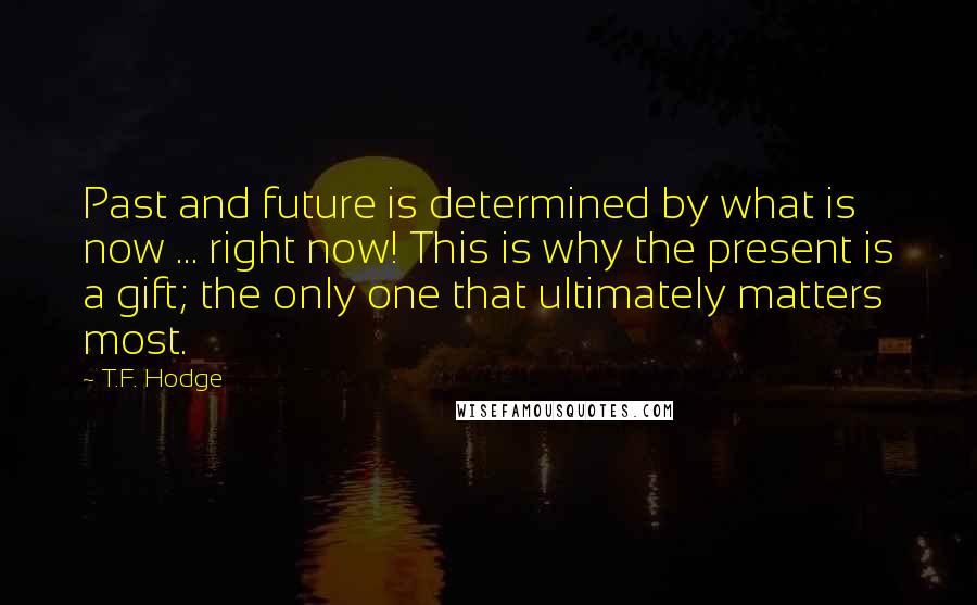 T.F. Hodge Quotes: Past and future is determined by what is now ... right now! This is why the present is a gift; the only one that ultimately matters most.