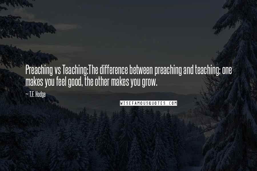 T.F. Hodge Quotes: Preaching vs Teaching:The difference between preaching and teaching: one makes you feel good, the other makes you grow.