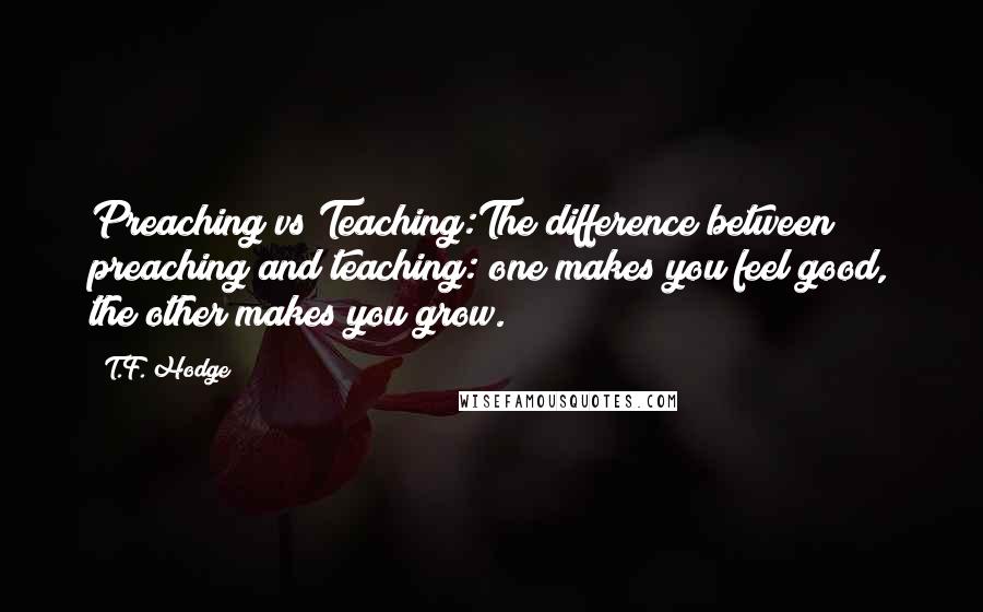 T.F. Hodge Quotes: Preaching vs Teaching:The difference between preaching and teaching: one makes you feel good, the other makes you grow.