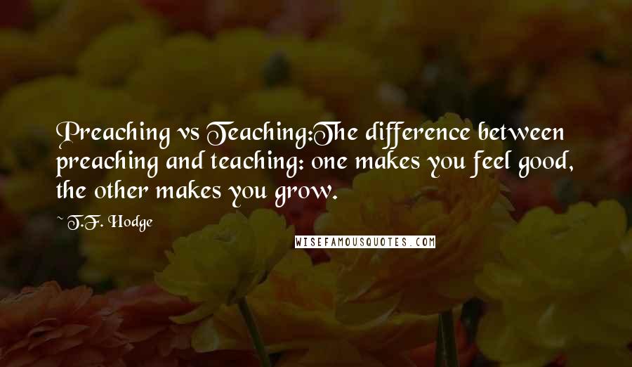 T.F. Hodge Quotes: Preaching vs Teaching:The difference between preaching and teaching: one makes you feel good, the other makes you grow.