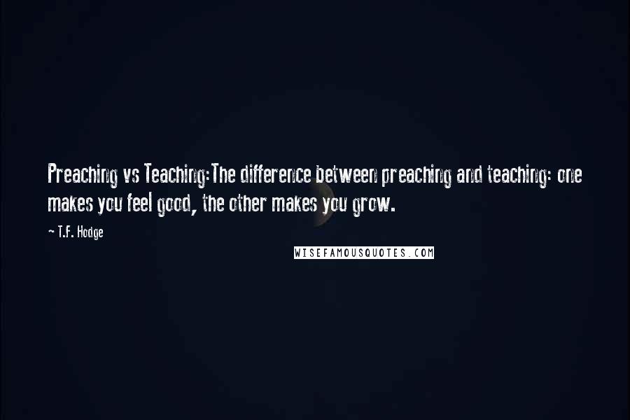 T.F. Hodge Quotes: Preaching vs Teaching:The difference between preaching and teaching: one makes you feel good, the other makes you grow.