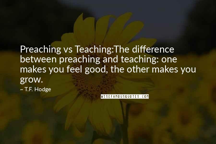 T.F. Hodge Quotes: Preaching vs Teaching:The difference between preaching and teaching: one makes you feel good, the other makes you grow.