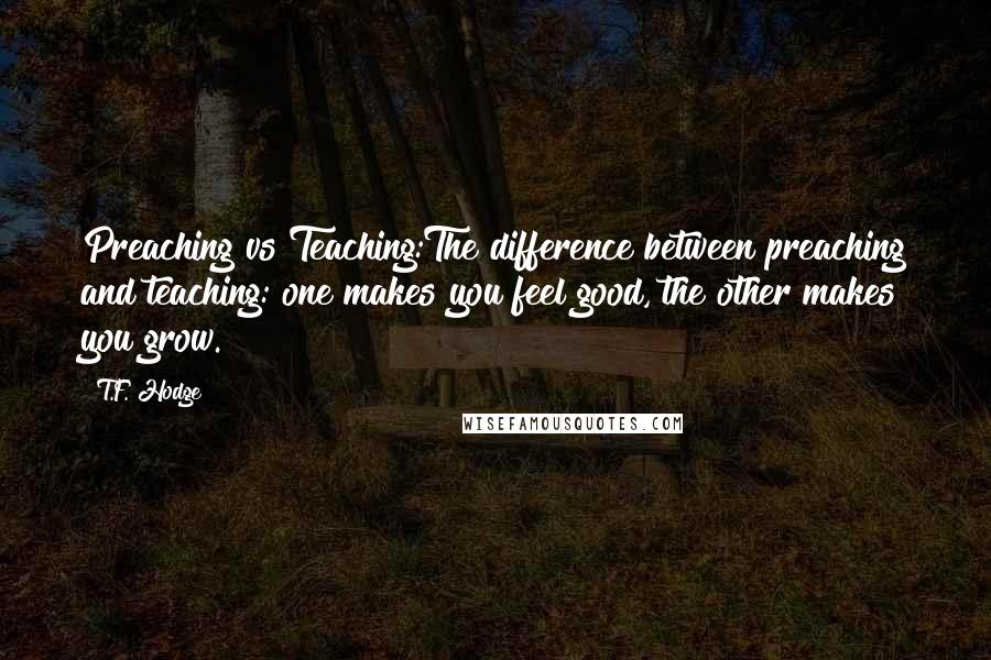 T.F. Hodge Quotes: Preaching vs Teaching:The difference between preaching and teaching: one makes you feel good, the other makes you grow.