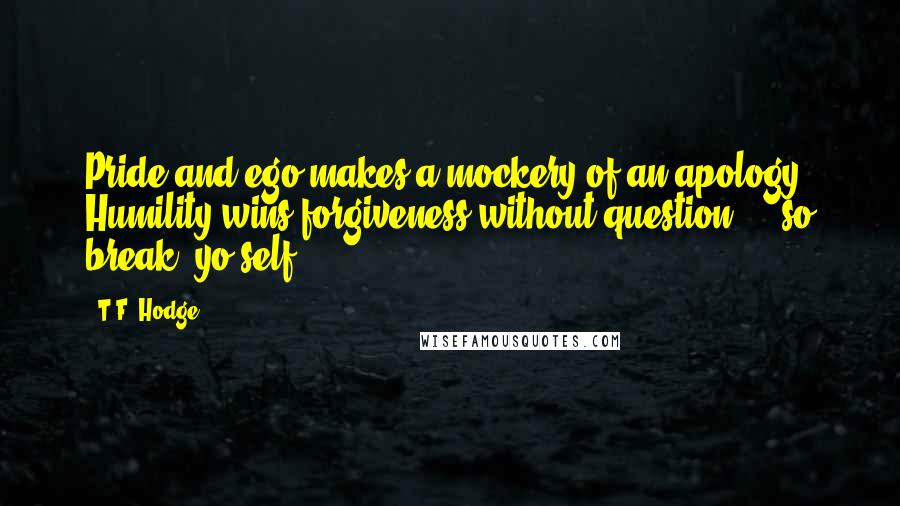 T.F. Hodge Quotes: Pride and ego makes a mockery of an apology. Humility wins forgiveness without question ... so break 'yo'self'!