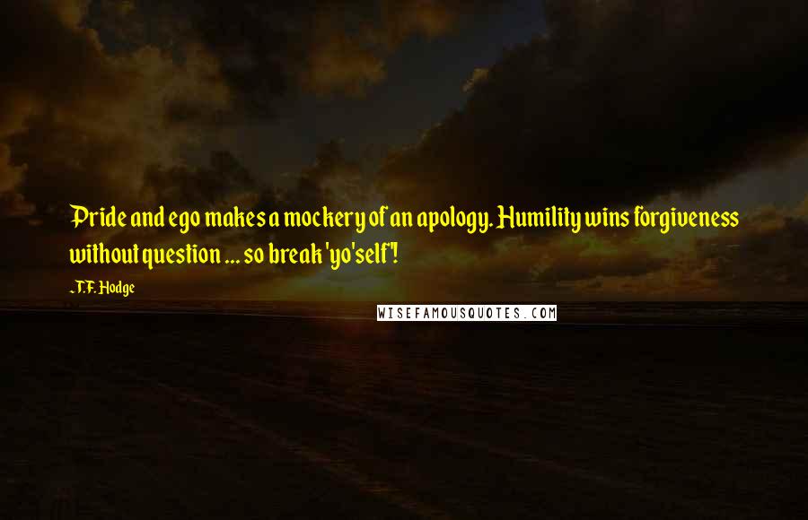 T.F. Hodge Quotes: Pride and ego makes a mockery of an apology. Humility wins forgiveness without question ... so break 'yo'self'!