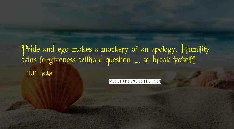 T.F. Hodge Quotes: Pride and ego makes a mockery of an apology. Humility wins forgiveness without question ... so break 'yo'self'!