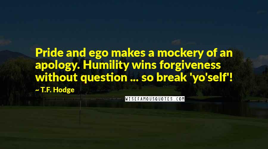 T.F. Hodge Quotes: Pride and ego makes a mockery of an apology. Humility wins forgiveness without question ... so break 'yo'self'!