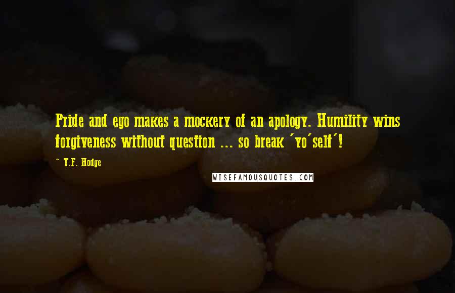 T.F. Hodge Quotes: Pride and ego makes a mockery of an apology. Humility wins forgiveness without question ... so break 'yo'self'!