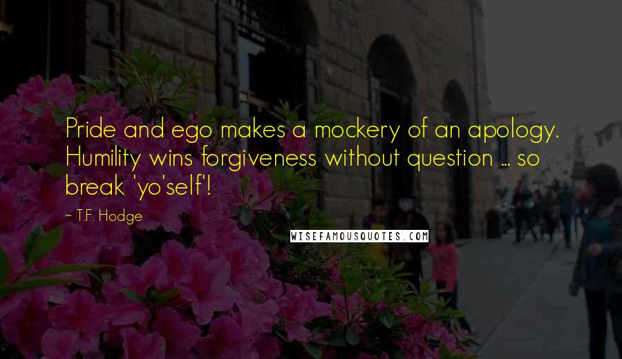 T.F. Hodge Quotes: Pride and ego makes a mockery of an apology. Humility wins forgiveness without question ... so break 'yo'self'!