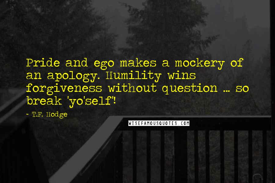 T.F. Hodge Quotes: Pride and ego makes a mockery of an apology. Humility wins forgiveness without question ... so break 'yo'self'!