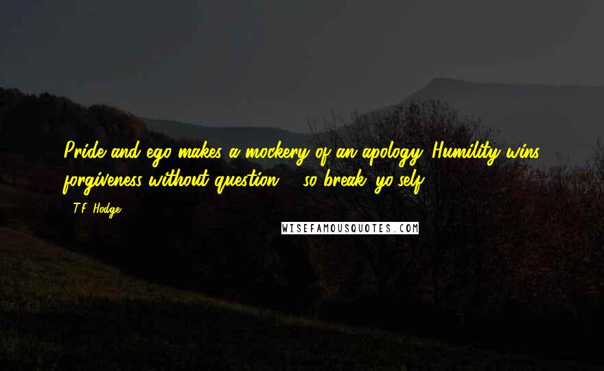 T.F. Hodge Quotes: Pride and ego makes a mockery of an apology. Humility wins forgiveness without question ... so break 'yo'self'!