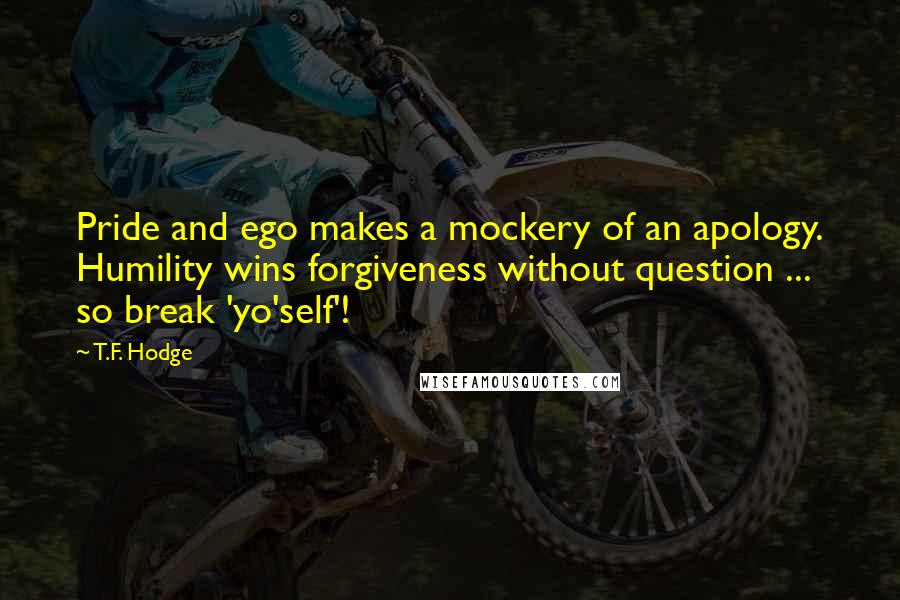 T.F. Hodge Quotes: Pride and ego makes a mockery of an apology. Humility wins forgiveness without question ... so break 'yo'self'!