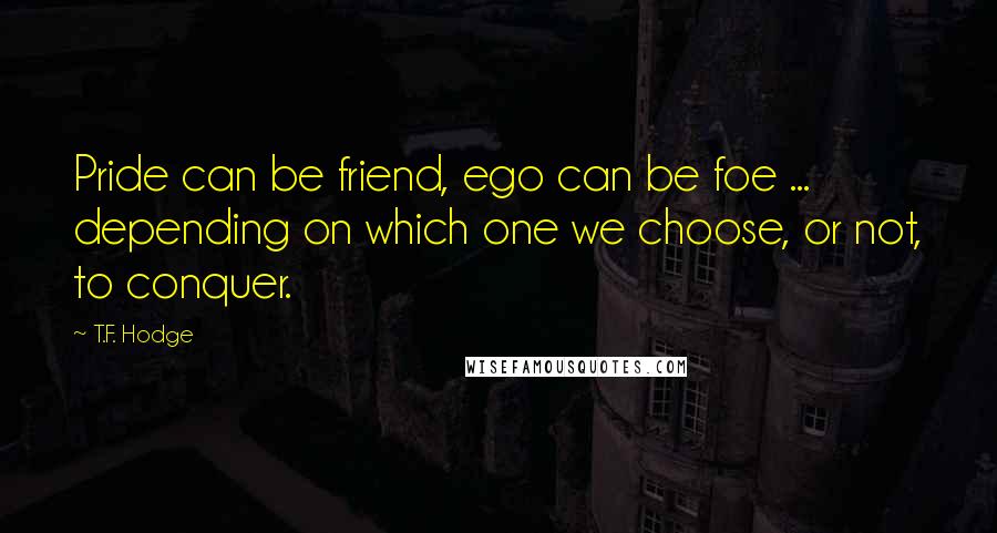 T.F. Hodge Quotes: Pride can be friend, ego can be foe ... depending on which one we choose, or not, to conquer.