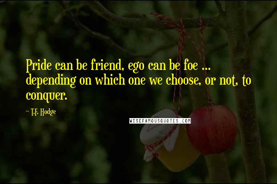 T.F. Hodge Quotes: Pride can be friend, ego can be foe ... depending on which one we choose, or not, to conquer.