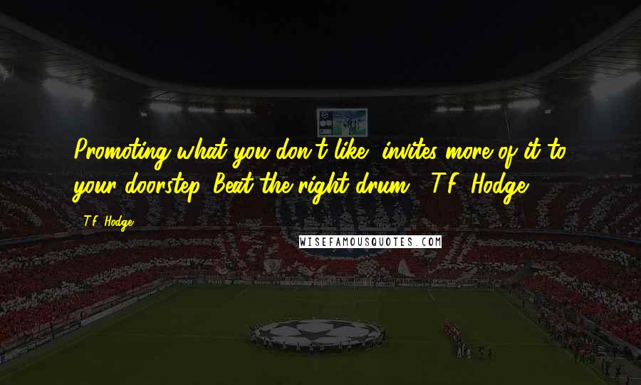 T.F. Hodge Quotes: Promoting what you don't like, invites more of it to your doorstep. Beat the right drum. ~T.F. Hodge