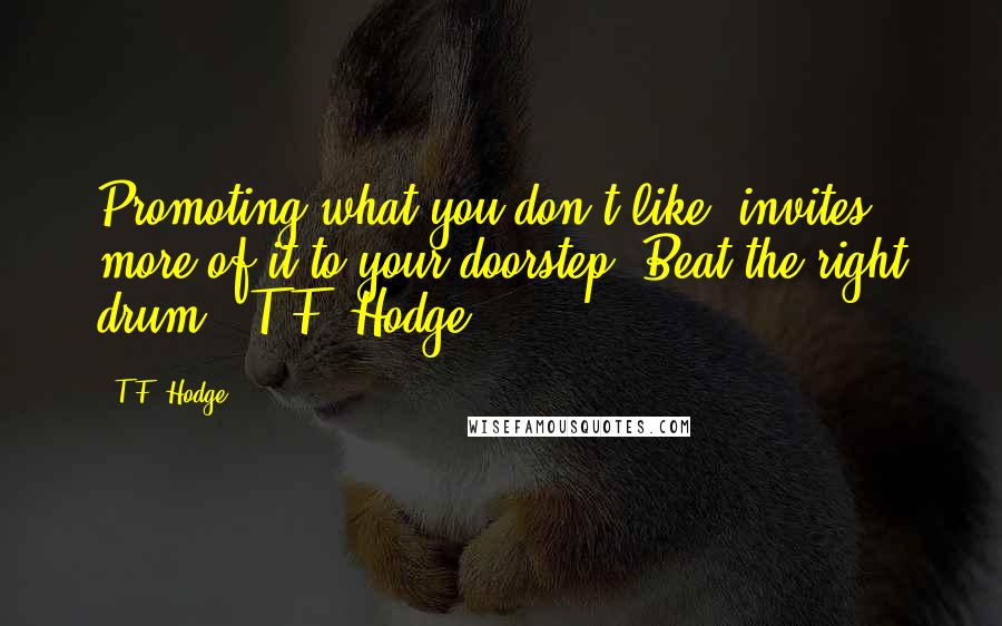 T.F. Hodge Quotes: Promoting what you don't like, invites more of it to your doorstep. Beat the right drum. ~T.F. Hodge