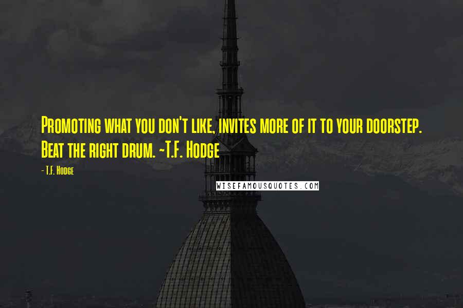 T.F. Hodge Quotes: Promoting what you don't like, invites more of it to your doorstep. Beat the right drum. ~T.F. Hodge