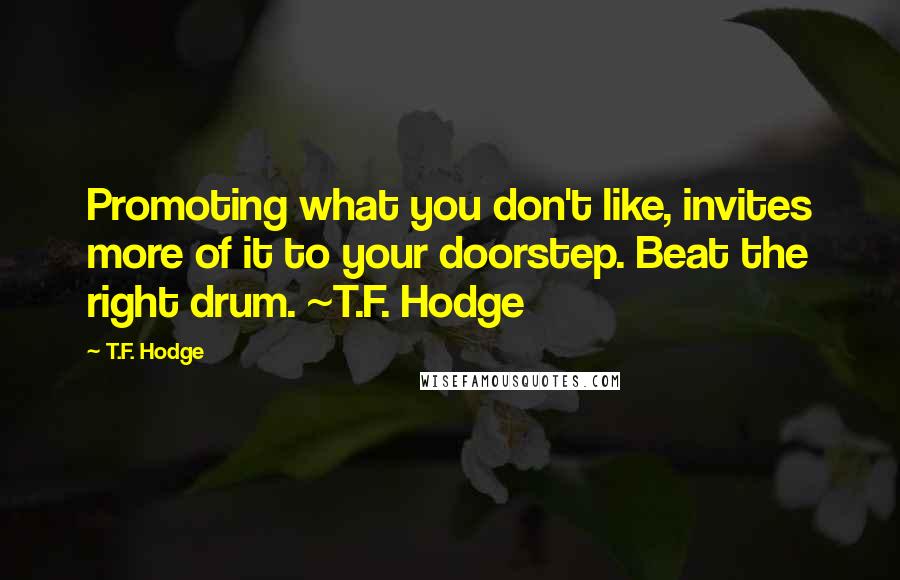 T.F. Hodge Quotes: Promoting what you don't like, invites more of it to your doorstep. Beat the right drum. ~T.F. Hodge