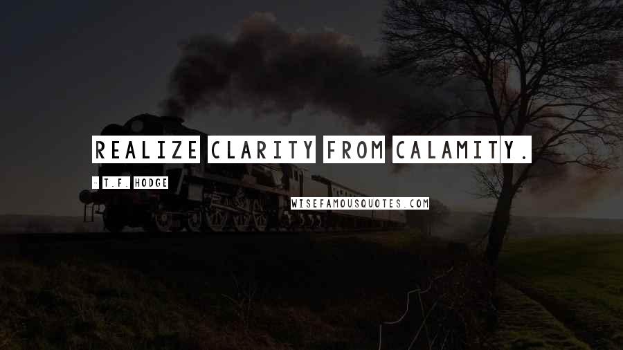 T.F. Hodge Quotes: Realize clarity from calamity.