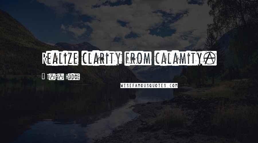 T.F. Hodge Quotes: Realize clarity from calamity.