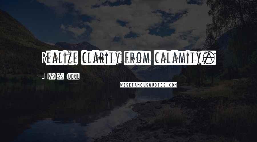 T.F. Hodge Quotes: Realize clarity from calamity.