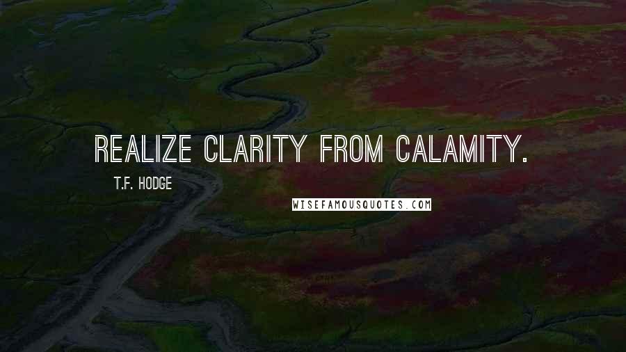 T.F. Hodge Quotes: Realize clarity from calamity.