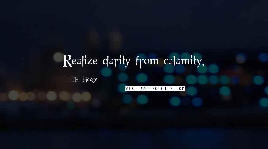 T.F. Hodge Quotes: Realize clarity from calamity.