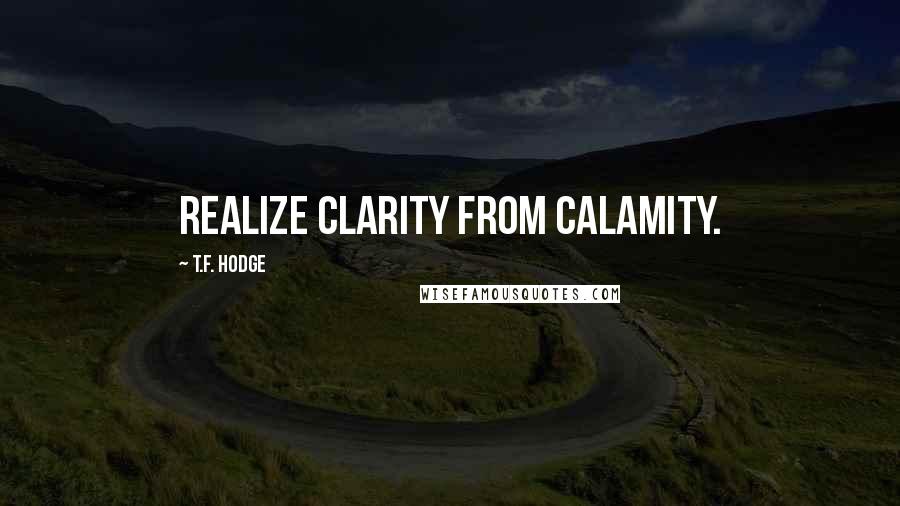 T.F. Hodge Quotes: Realize clarity from calamity.