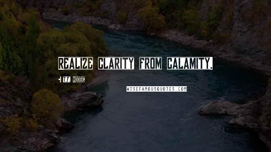 T.F. Hodge Quotes: Realize clarity from calamity.