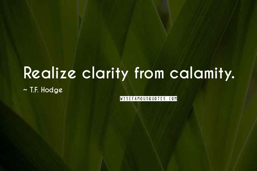 T.F. Hodge Quotes: Realize clarity from calamity.