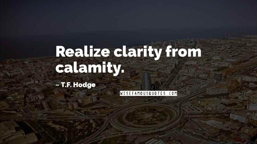 T.F. Hodge Quotes: Realize clarity from calamity.