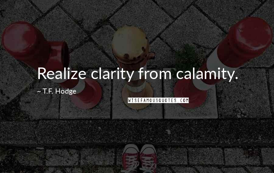 T.F. Hodge Quotes: Realize clarity from calamity.