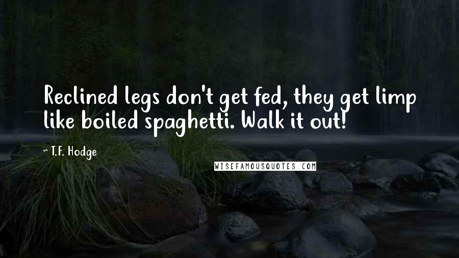T.F. Hodge Quotes: Reclined legs don't get fed, they get limp like boiled spaghetti. Walk it out!