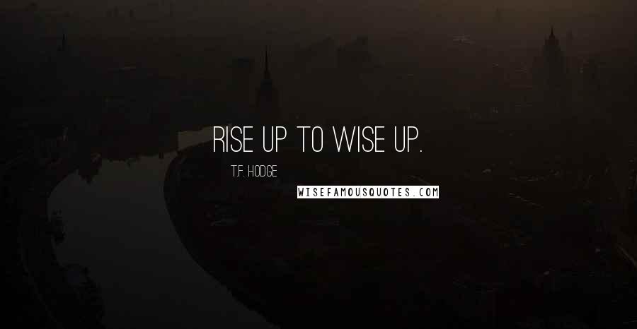 T.F. Hodge Quotes: Rise up to wise up.