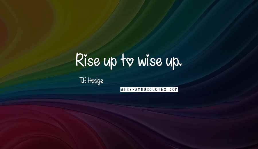 T.F. Hodge Quotes: Rise up to wise up.