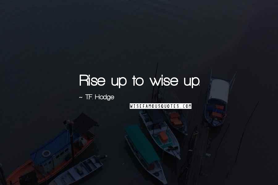 T.F. Hodge Quotes: Rise up to wise up.
