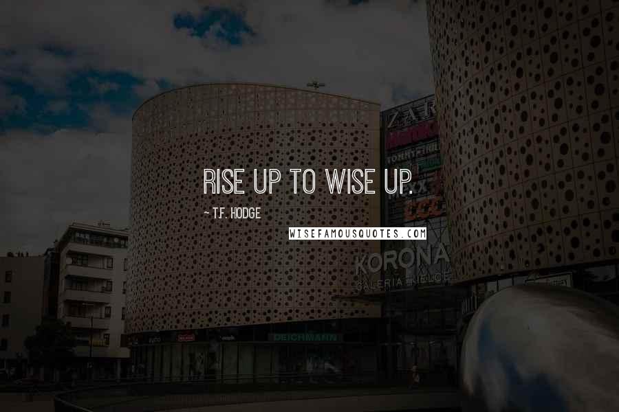 T.F. Hodge Quotes: Rise up to wise up.