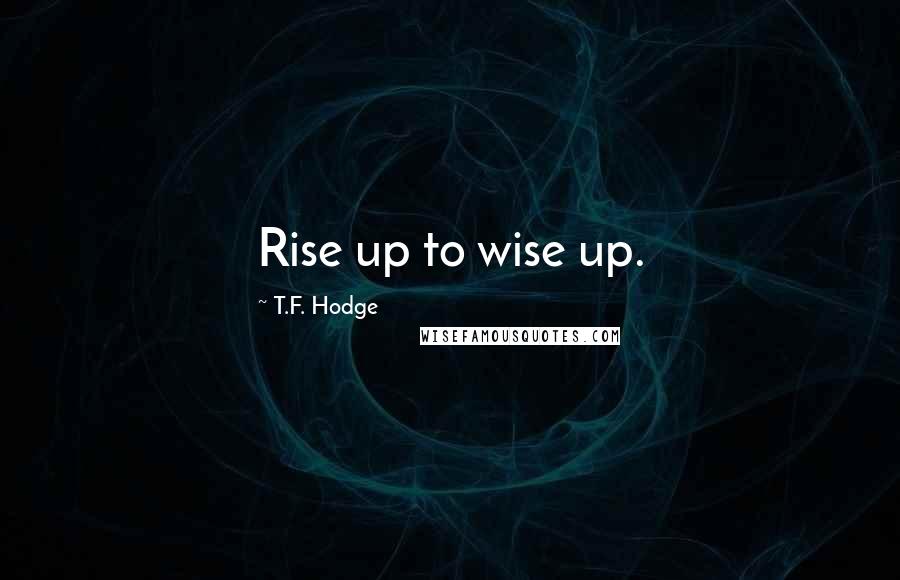 T.F. Hodge Quotes: Rise up to wise up.