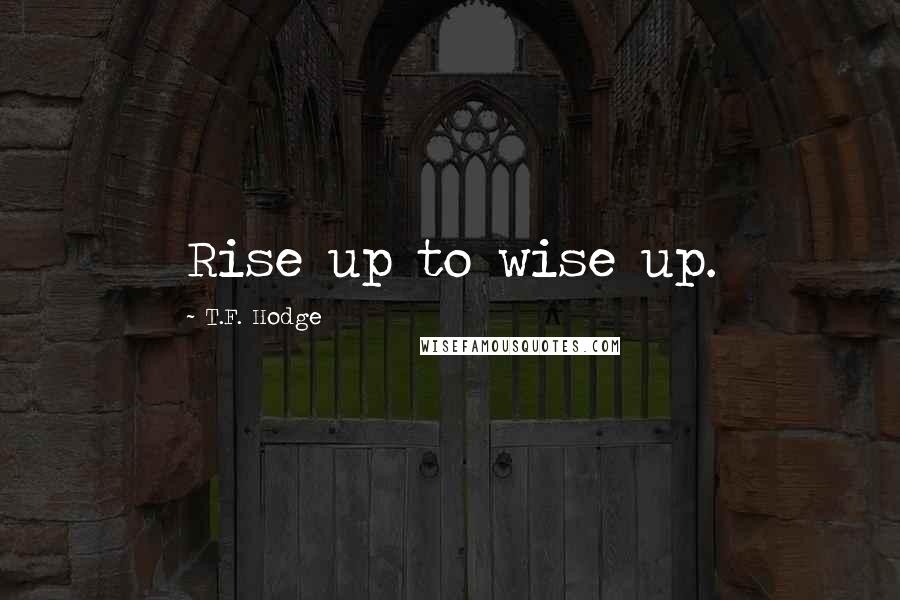 T.F. Hodge Quotes: Rise up to wise up.