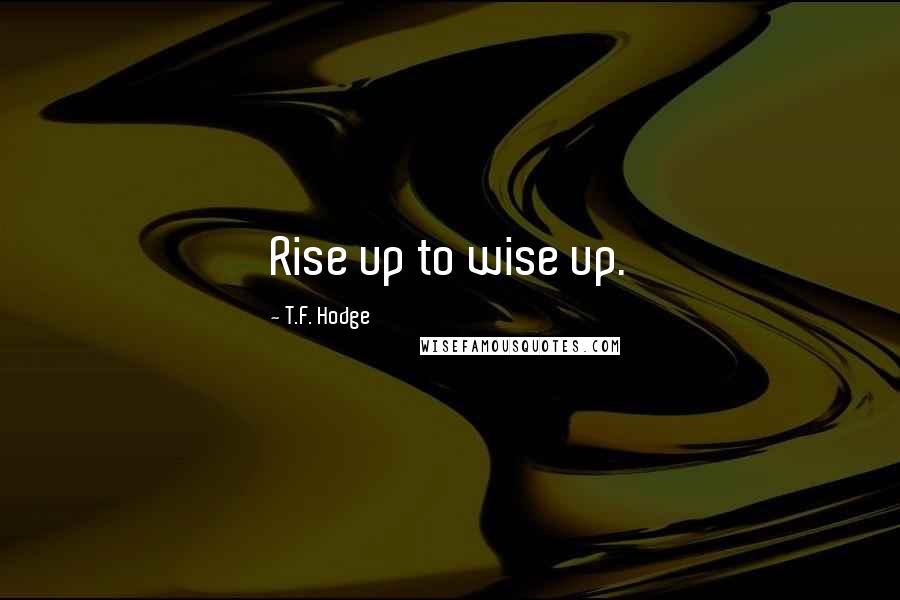 T.F. Hodge Quotes: Rise up to wise up.