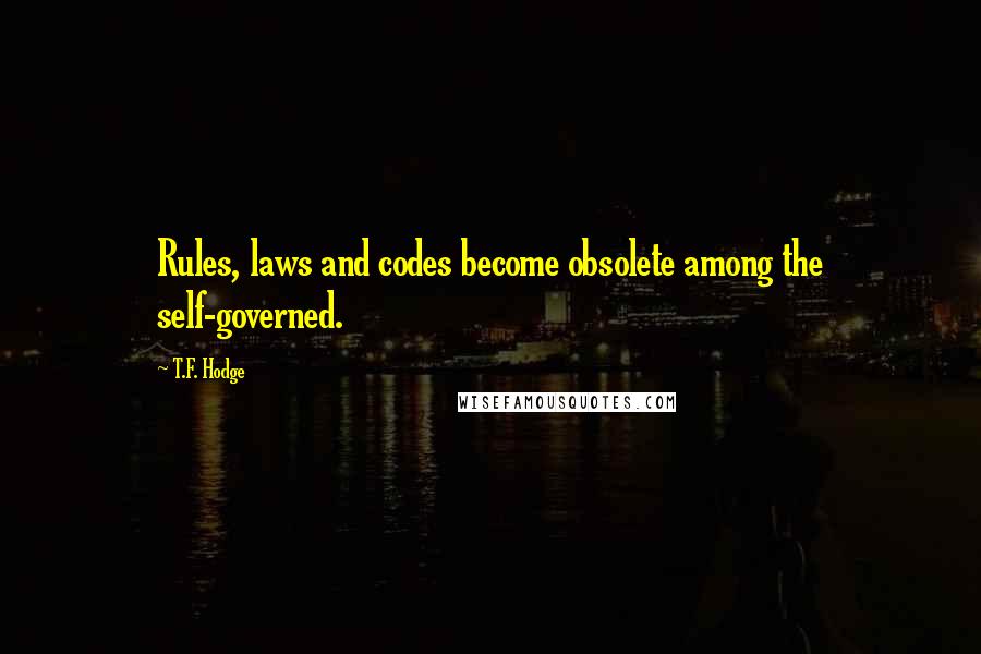 T.F. Hodge Quotes: Rules, laws and codes become obsolete among the self-governed.