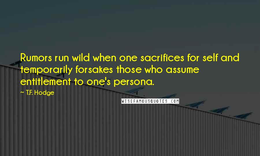 T.F. Hodge Quotes: Rumors run wild when one sacrifices for self and temporarily forsakes those who assume entitlement to one's persona.