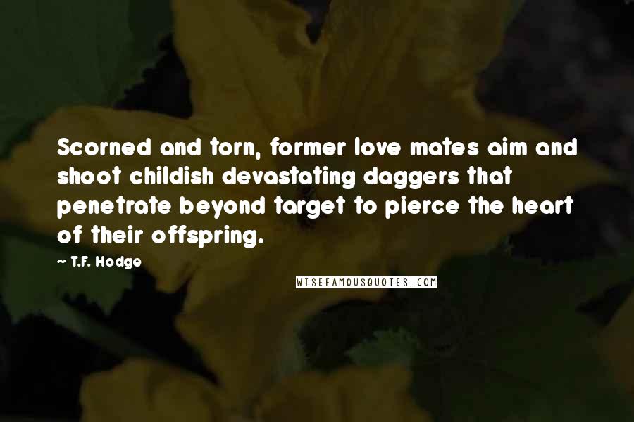 T.F. Hodge Quotes: Scorned and torn, former love mates aim and shoot childish devastating daggers that penetrate beyond target to pierce the heart of their offspring.