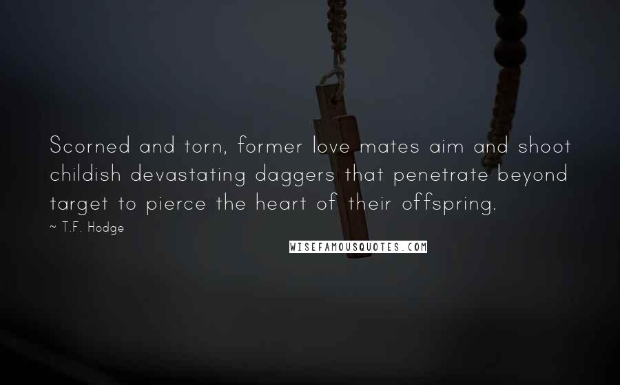 T.F. Hodge Quotes: Scorned and torn, former love mates aim and shoot childish devastating daggers that penetrate beyond target to pierce the heart of their offspring.