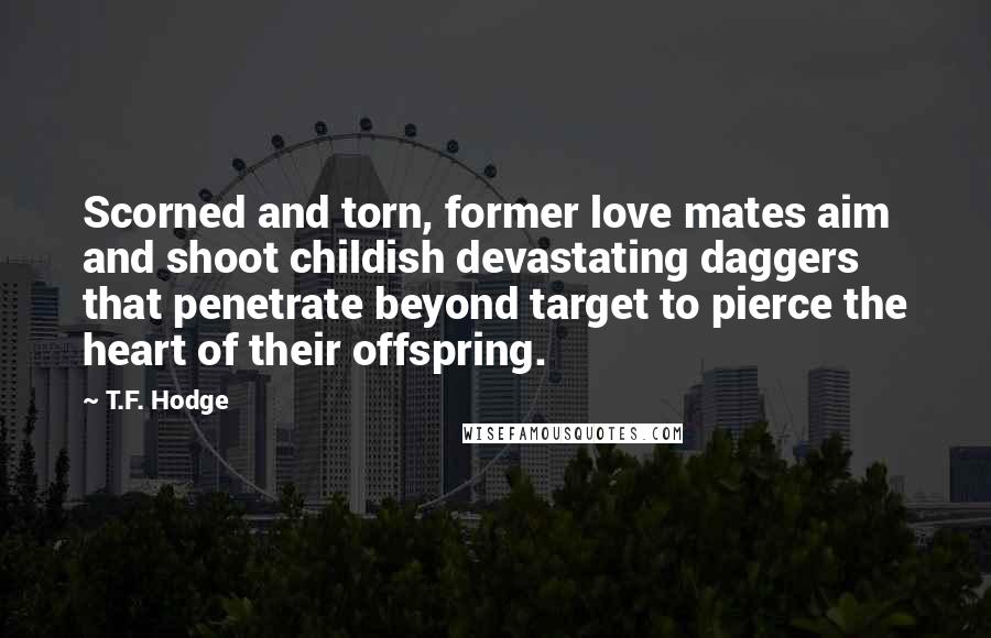 T.F. Hodge Quotes: Scorned and torn, former love mates aim and shoot childish devastating daggers that penetrate beyond target to pierce the heart of their offspring.