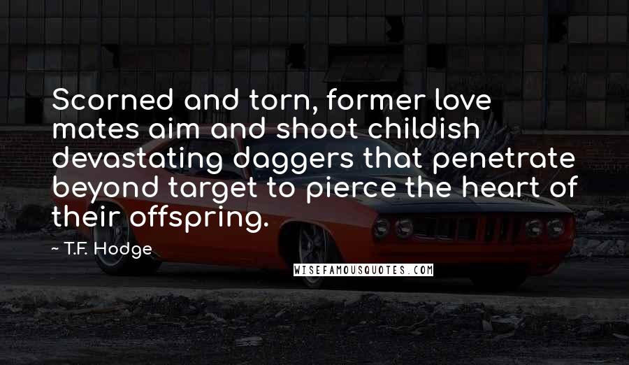 T.F. Hodge Quotes: Scorned and torn, former love mates aim and shoot childish devastating daggers that penetrate beyond target to pierce the heart of their offspring.