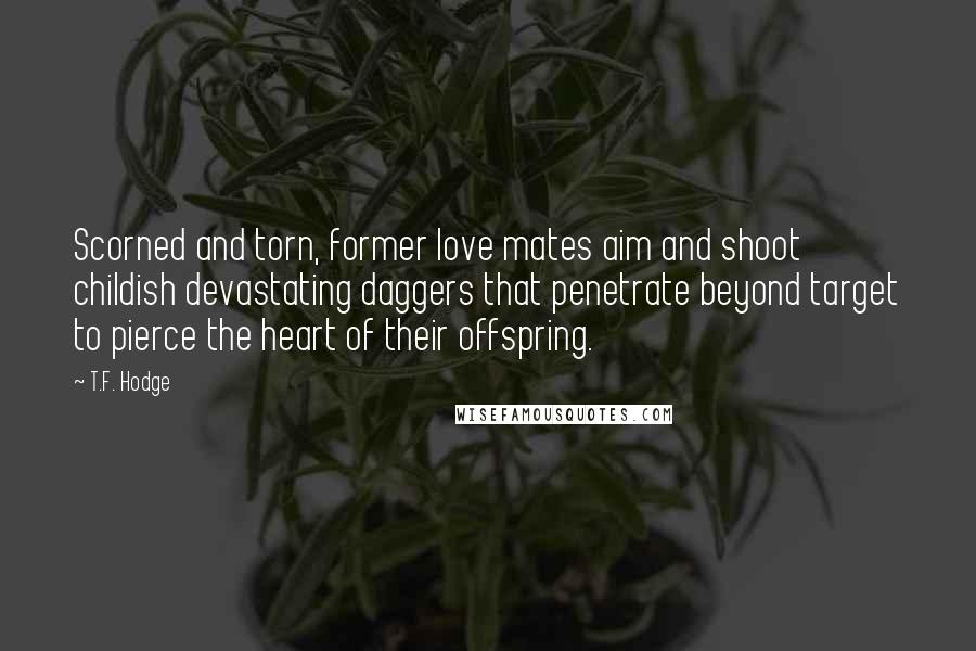 T.F. Hodge Quotes: Scorned and torn, former love mates aim and shoot childish devastating daggers that penetrate beyond target to pierce the heart of their offspring.