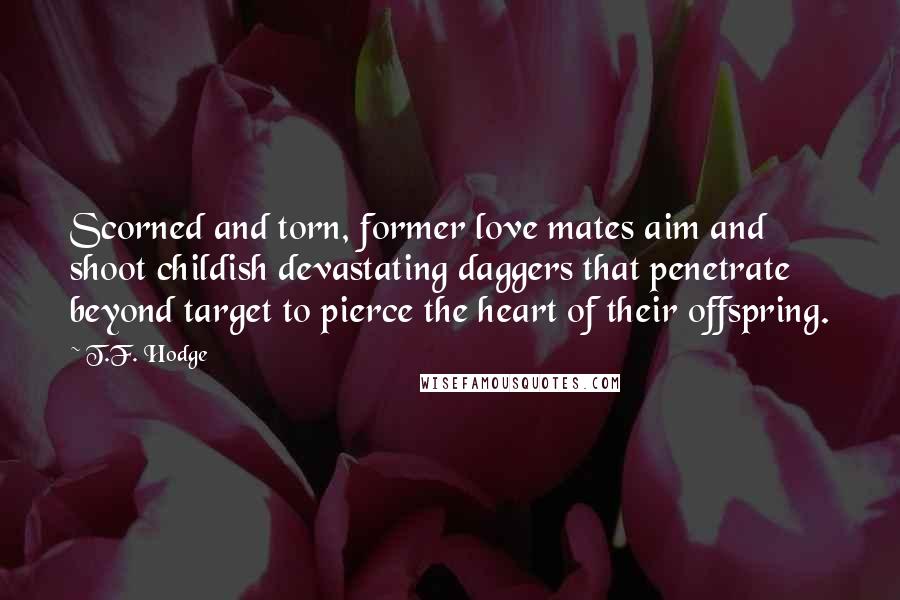 T.F. Hodge Quotes: Scorned and torn, former love mates aim and shoot childish devastating daggers that penetrate beyond target to pierce the heart of their offspring.